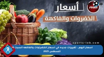 أسعار اليوم.. تغييرات جديدة في أسعار الخضراوات والفاكهة السبت 23 أغسطس 2025